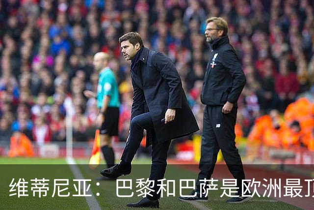 维蒂尼亚：巴黎和巴萨是欧洲最顶尖球队，拜仁也在此行列