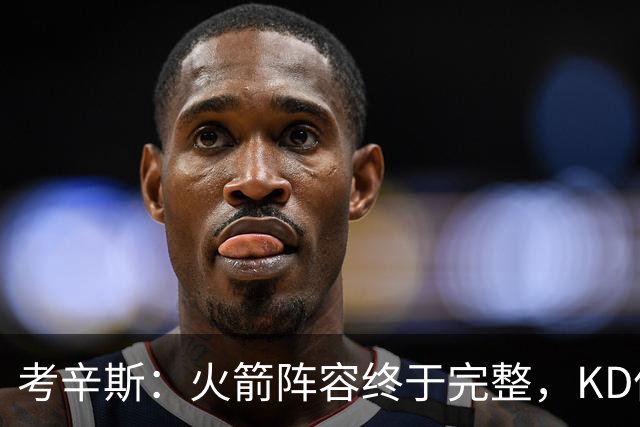 考辛斯：火箭阵容终于完整，KD依然出色亚当斯回归是巨大提升