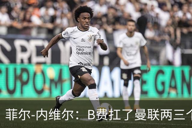 菲尔-内维尔：B费扛了曼联两三个赛季，我觉得他受了委屈