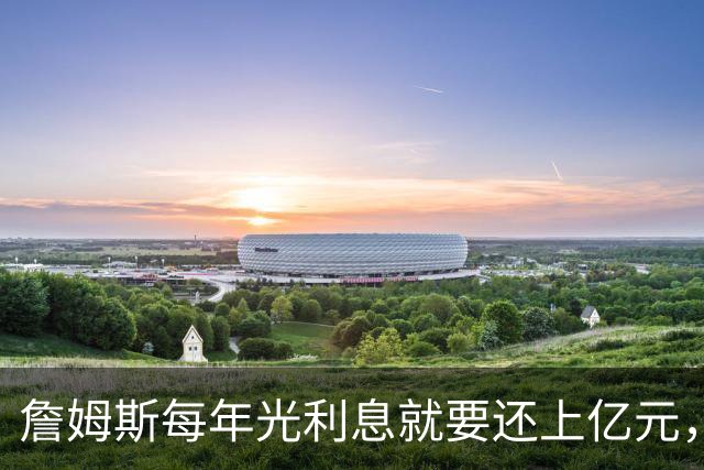 詹姆斯每年光利息就要还上亿元，身价14亿还要背巨贷！
