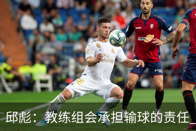 邱彪：教练组会承担输球的责任 我问心无愧 可以接受一切结果