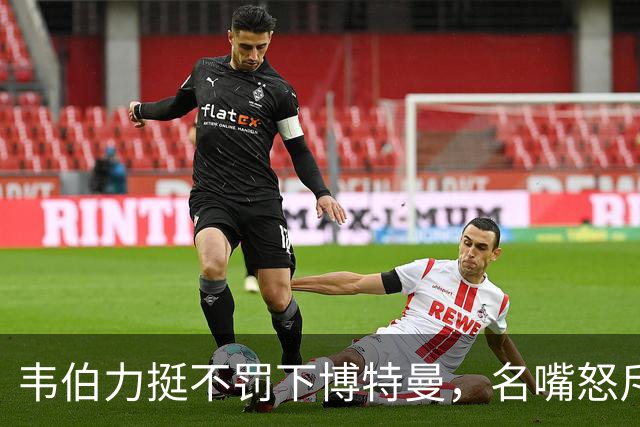 韦伯力挺不罚下博特曼，名嘴怒斥：这动作太危险